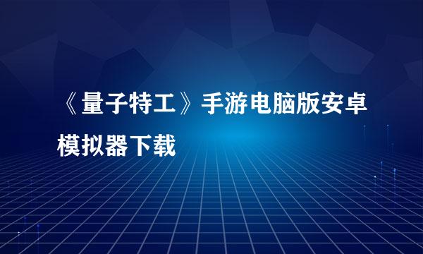《量子特工》手游电脑版安卓模拟器下载