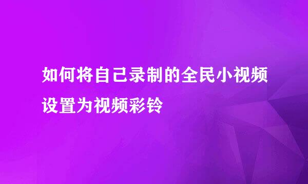 如何将自己录制的全民小视频设置为视频彩铃