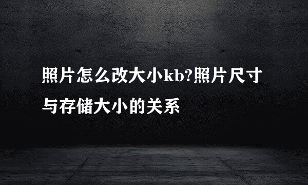 照片怎么改大小kb?照片尺寸与存储大小的关系