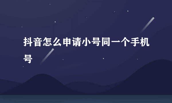 抖音怎么申请小号同一个手机号