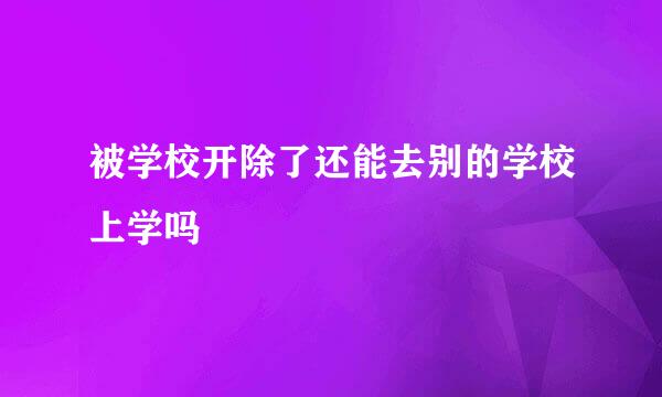 被学校开除了还能去别的学校上学吗