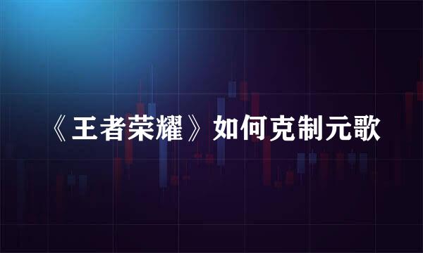 《王者荣耀》如何克制元歌