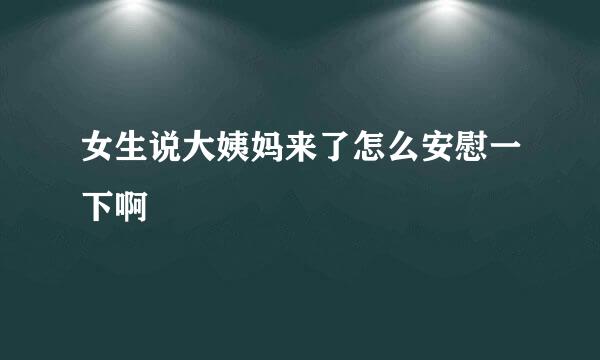 女生说大姨妈来了怎么安慰一下啊