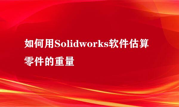 如何用Solidworks软件估算零件的重量