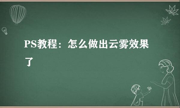 PS教程：怎么做出云雾效果了