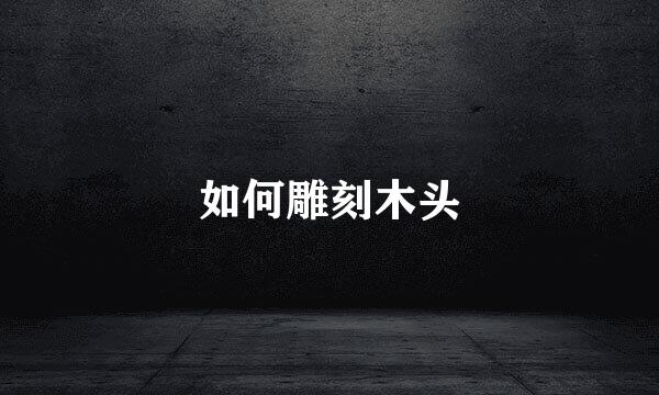 如何雕刻木头