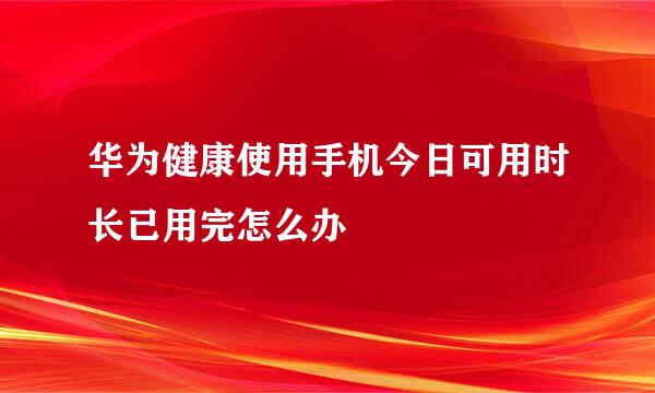 华为健康使用手机今日可用时长已用完怎么办