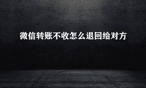 微信转账不收怎么退回给对方
