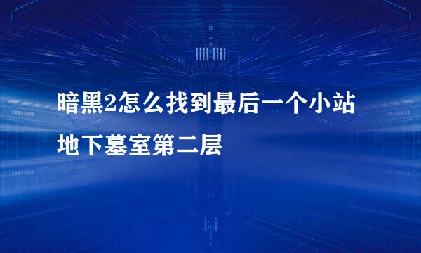 暗黑2怎么找到最后一个小站地下墓室第二层