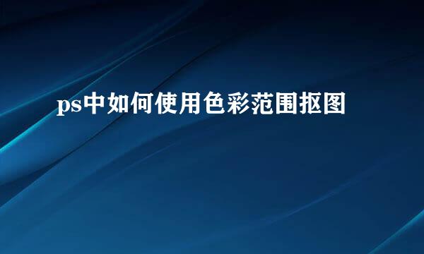 ps中如何使用色彩范围抠图