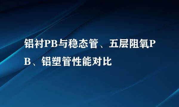 铝衬PB与稳态管、五层阻氧PB、铝塑管性能对比