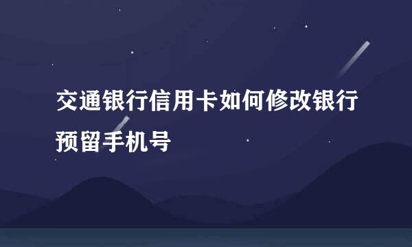 交通银行信用卡如何修改银行预留手机号