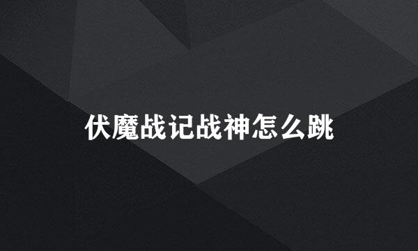 伏魔战记战神怎么跳