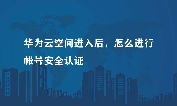 华为云空间进入后，怎么进行帐号安全认证