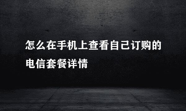 怎么在手机上查看自己订购的电信套餐详情