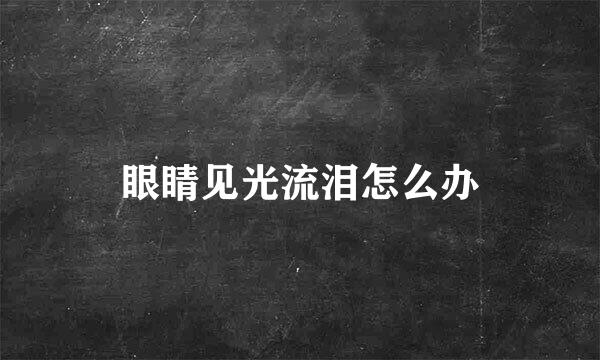 眼睛见光流泪怎么办