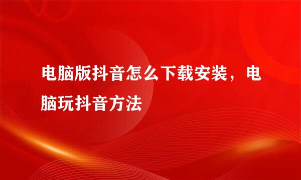 电脑版抖音怎么下载安装，电脑玩抖音方法