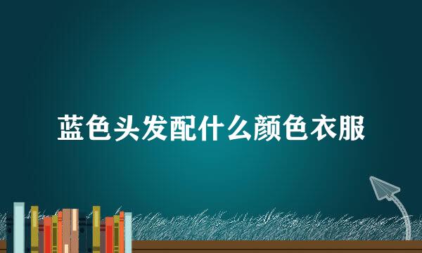 蓝色头发配什么颜色衣服