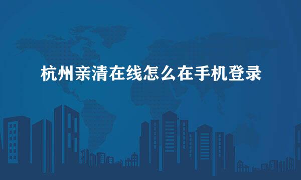 杭州亲清在线怎么在手机登录