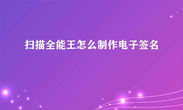 扫描全能王怎么制作电子签名