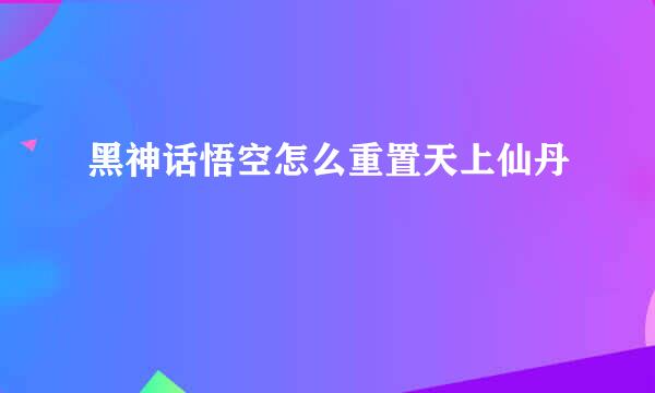 黑神话悟空怎么重置天上仙丹