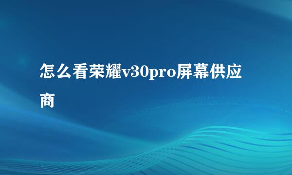 怎么看荣耀v30pro屏幕供应商