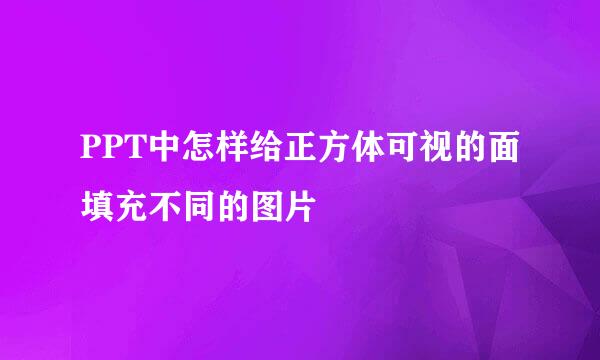 PPT中怎样给正方体可视的面填充不同的图片