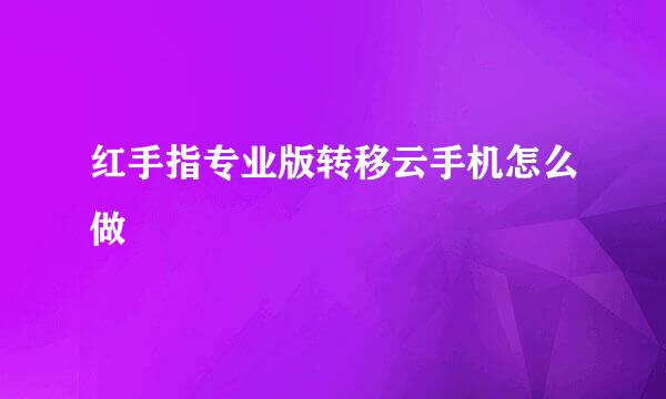 红手指专业版转移云手机怎么做