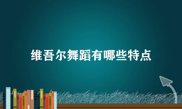 维吾尔舞蹈有哪些特点