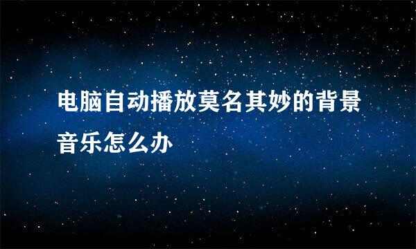 电脑自动播放莫名其妙的背景音乐怎么办