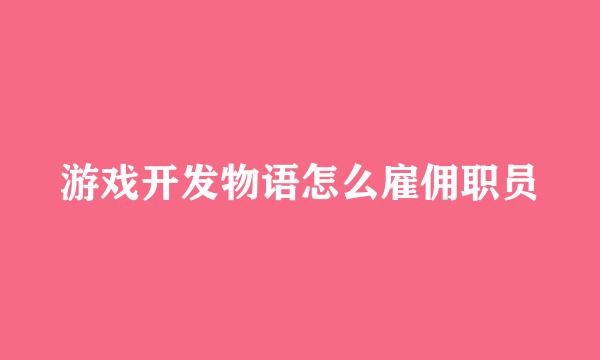 游戏开发物语怎么雇佣职员