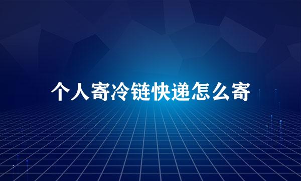 个人寄冷链快递怎么寄