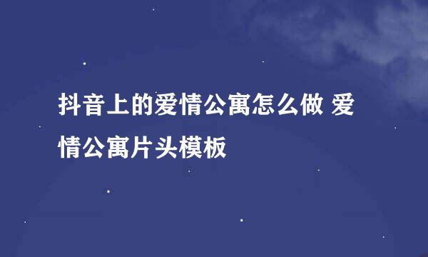 抖音上的爱情公寓怎么做 爱情公寓片头模板
