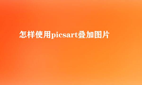 怎样使用picsart叠加图片