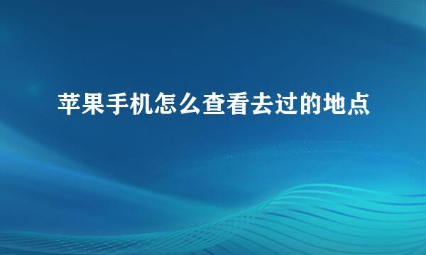 苹果手机怎么查看去过的地点