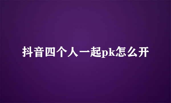抖音四个人一起pk怎么开