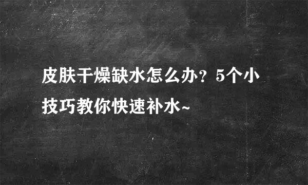 皮肤干燥缺水怎么办？5个小技巧教你快速补水~