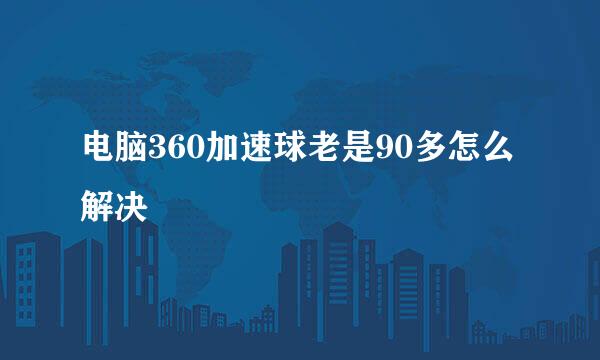 电脑360加速球老是90多怎么解决