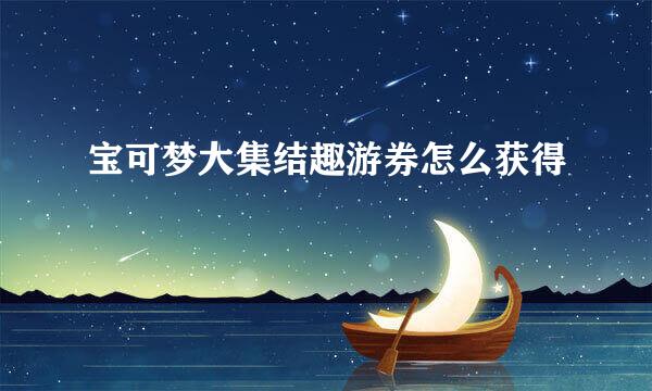 宝可梦大集结趣游券怎么获得
