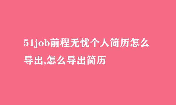 51job前程无忧个人简历怎么导出,怎么导出简历
