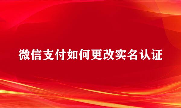 微信支付如何更改实名认证