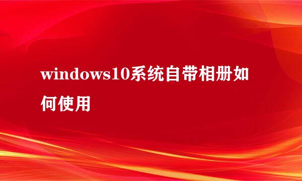 windows10系统自带相册如何使用