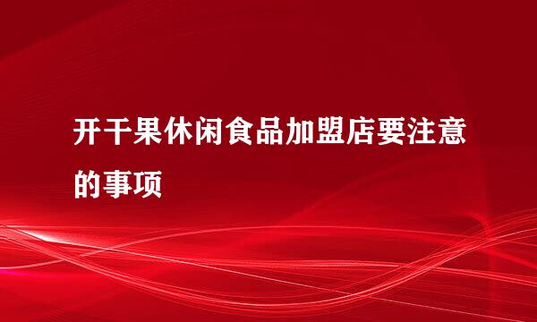 开干果休闲食品加盟店要注意的事项