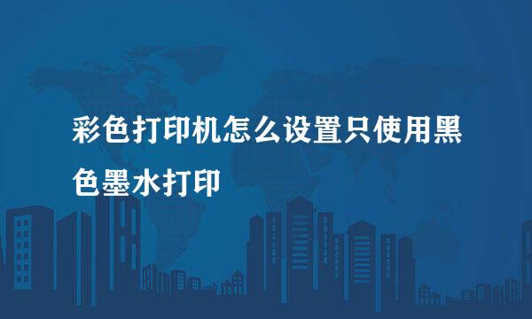 彩色打印机怎么设置只使用黑色墨水打印