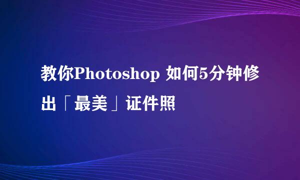 教你Photoshop 如何5分钟修出「最美」证件照