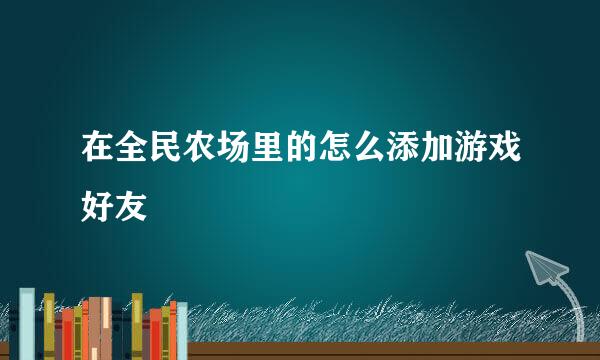 在全民农场里的怎么添加游戏好友