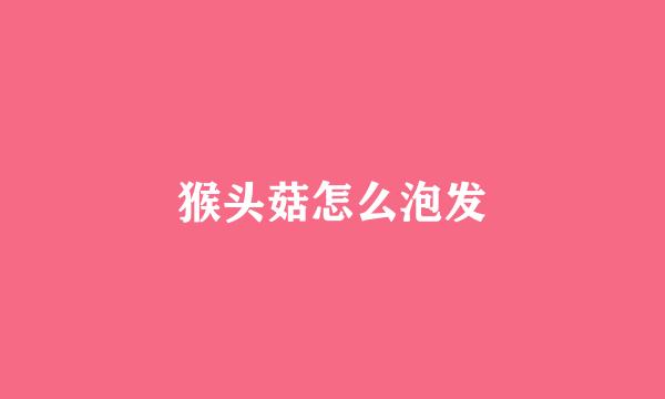 猴头菇怎么泡发