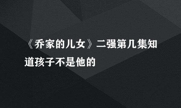 《乔家的儿女》二强第几集知道孩子不是他的