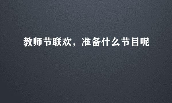 教师节联欢，准备什么节目呢