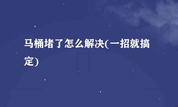 马桶堵了怎么解决(一招就搞定)